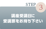 Step③講座受講日に受講票をお持ち下さい。